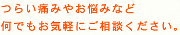 つらい痛みやお悩みなど、何でもお気軽にご相談ください。