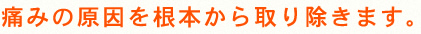 痛みの原因を根本から取り除きます。