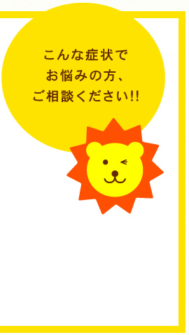 こんな症状でお悩みの方、ご相談ください!!